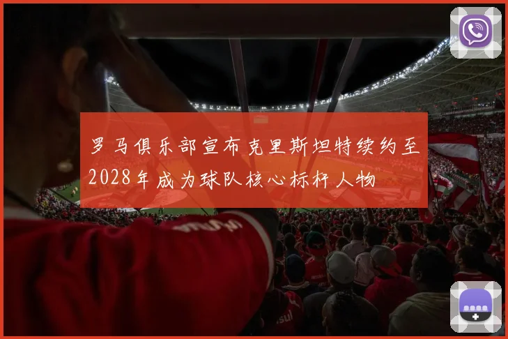罗马俱乐部宣布克里斯坦特续约至2028年成为球队核心标杆人物